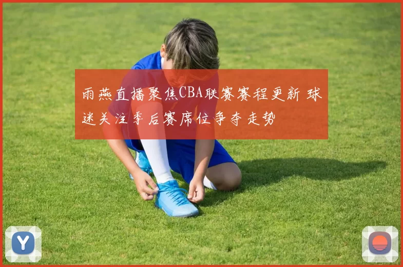 雨燕直播聚焦CBA联赛赛程更新 球迷关注季后赛席位争夺走势