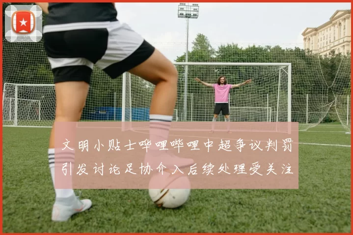 文明小贴士哗哩哔哩中超争议判罚引发讨论足协介入后续处理受关注