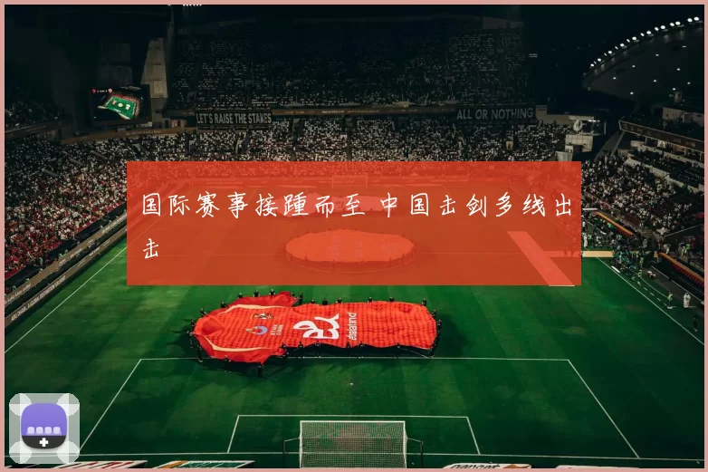 国际赛事接踵而至 中国击剑多线出击