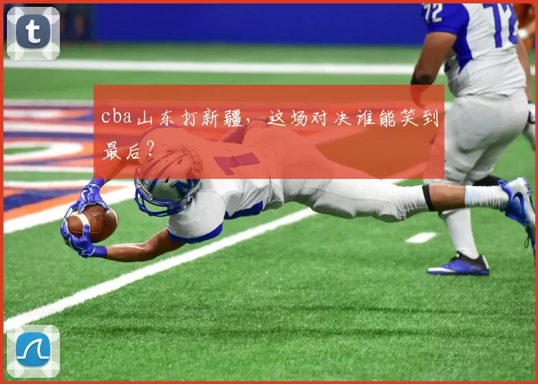 cba山东打新疆，这场对决谁能笑到最后？