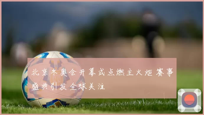 北京冬奥会开幕式点燃主火炬 赛事盛典引发全球关注