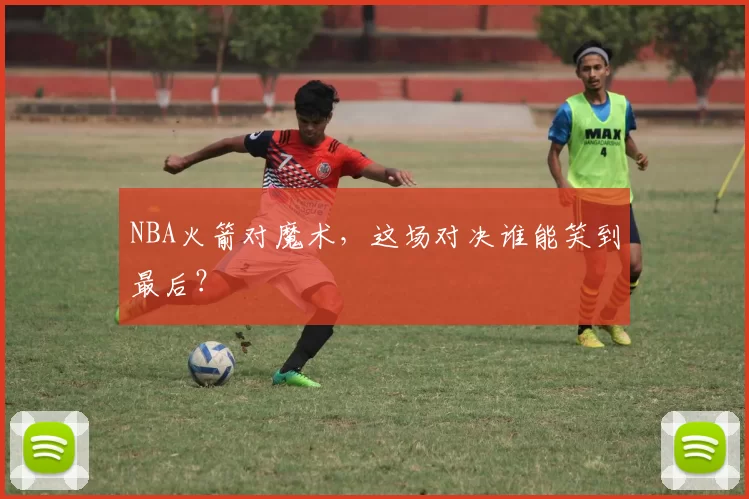 NBA火箭对魔术，这场对决谁能笑到最后？