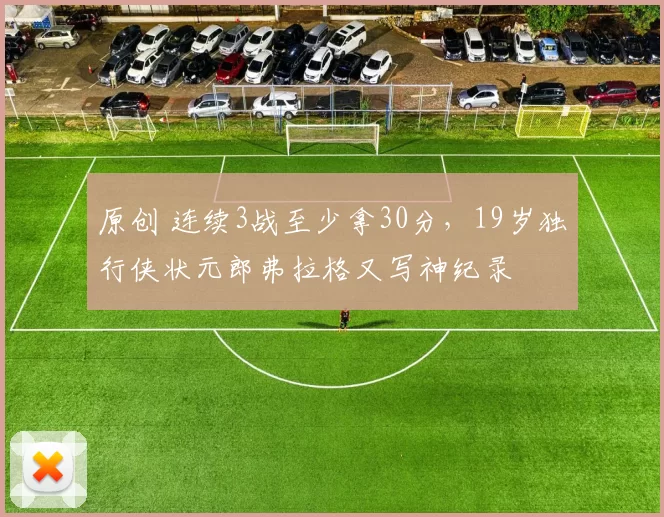 原创 连续3战至少拿30分,19岁独行侠状元郎弗拉格又写神纪录