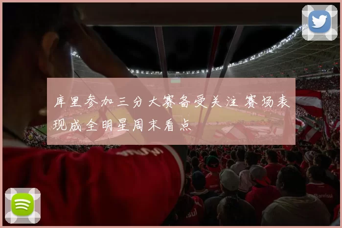 库里参加三分大赛备受关注 赛场表现成全明星周末看点