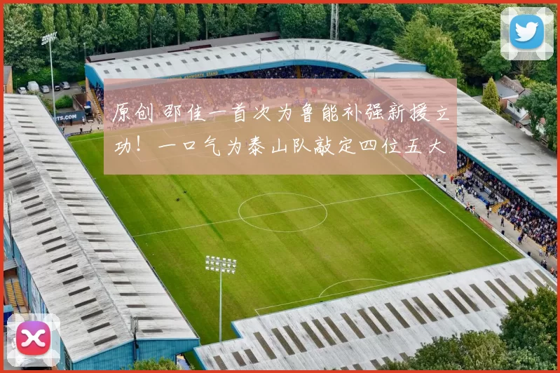 原创 邵佳一首次为鲁能补强新援立功！一口气为泰山队敲定四位五大联赛外援加盟，被辟谣