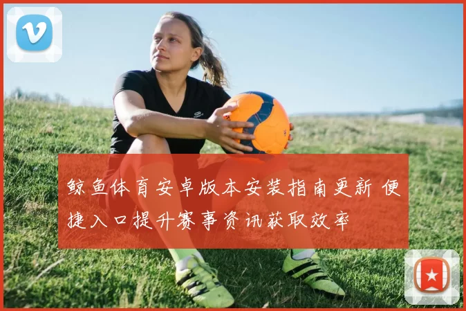 鲸鱼体育安卓版本安装指南更新 便捷入口提升赛事资讯获取效率