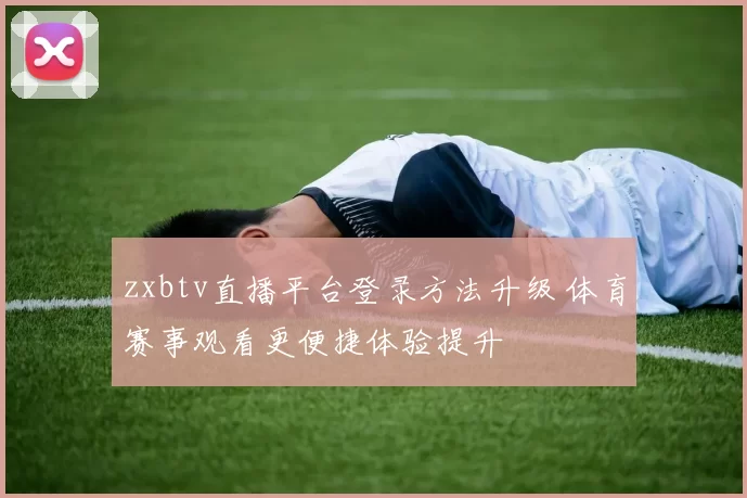 zxbtv直播平台登录方法升级 体育赛事观看更便捷体验提升