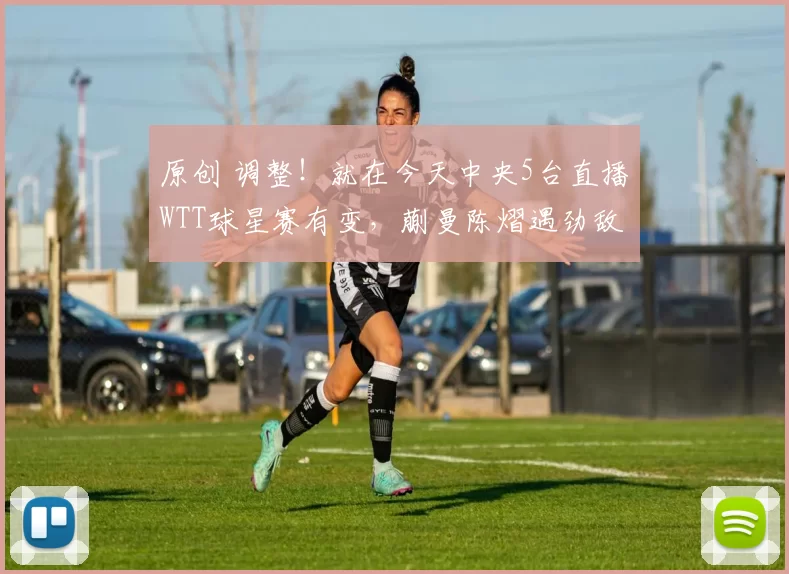 原创 调整!就在今天中央5台直播WTT球星赛有变,蒯曼陈熠遇劲敌