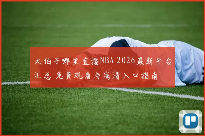 大伯子哪里直播NBA 2026最新平台汇总 免费观看与高清入口指南