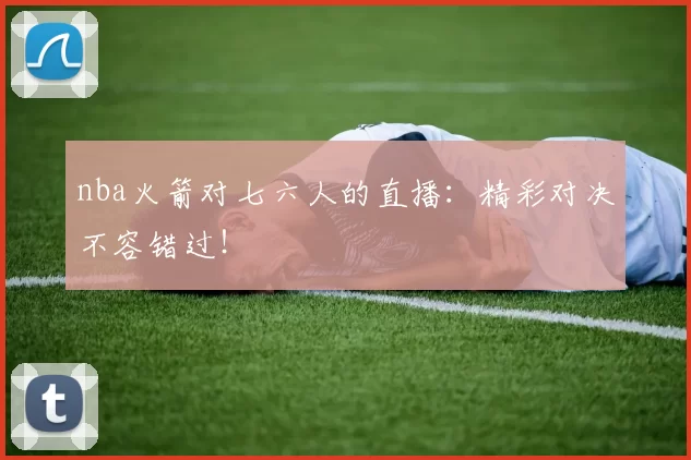 nba火箭对七六人的直播：精彩对决不容错过！