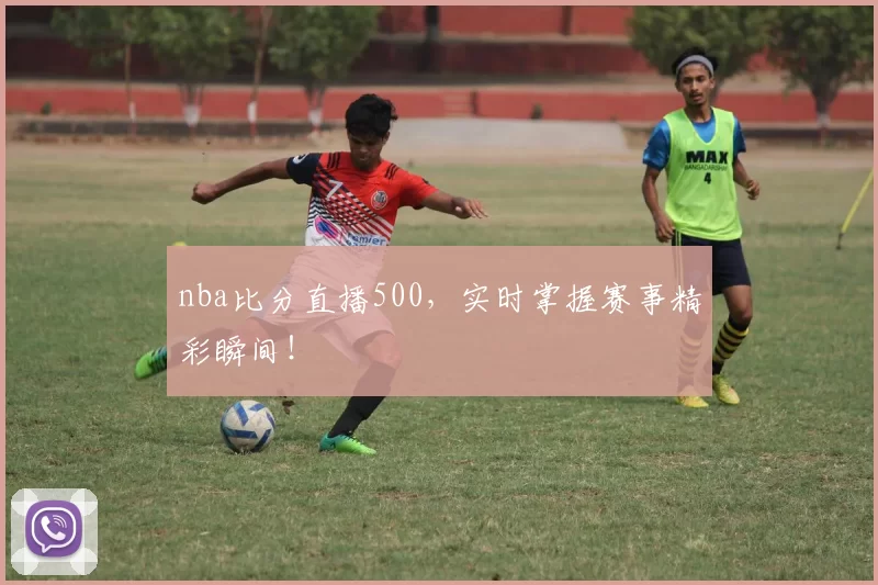 nba比分直播500，实时掌握赛事精彩瞬间！