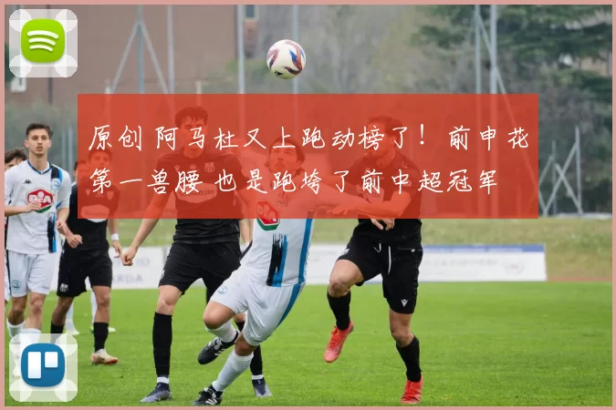 原创 阿马杜又上跑动榜了！前申花第一兽腰 也是跑垮了前中超冠军