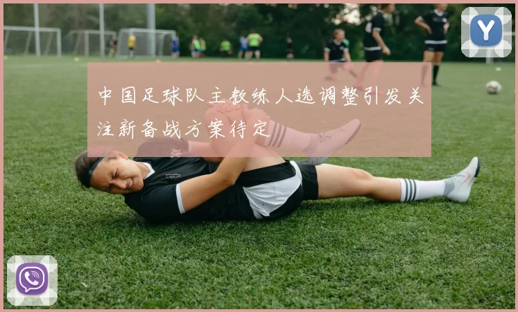 中国足球队主教练人选调整引发关注新备战方案待定