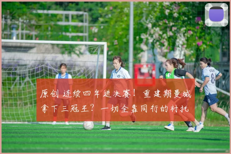 原创 连续四年进决赛！重建期曼城拿下三冠王？一切全靠同行的衬托