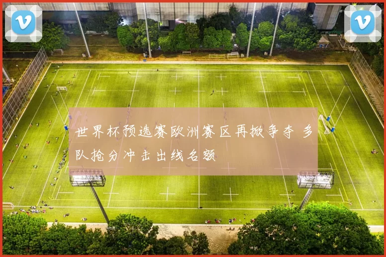 世界杯预选赛欧洲赛区再掀争夺 多队抢分冲击出线名额