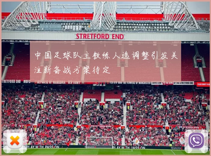 中国足球队主教练人选调整引发关注新备战方案待定