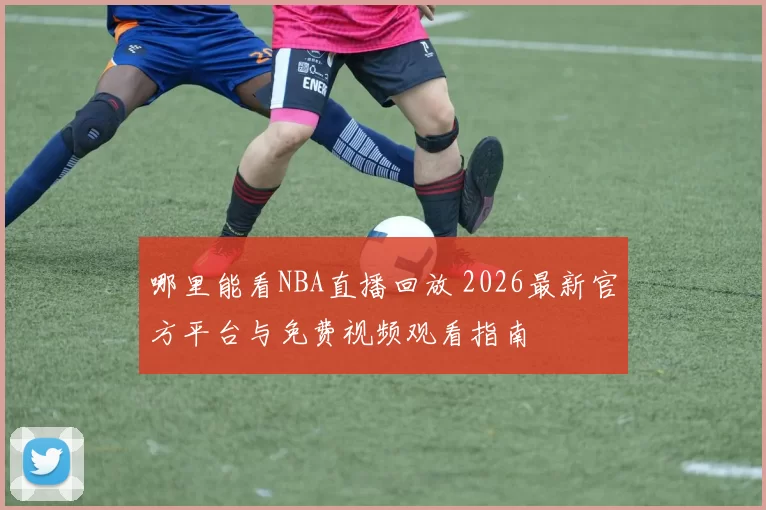 哪里能看NBA直播回放 2026最新官方平台与免费视频观看指南