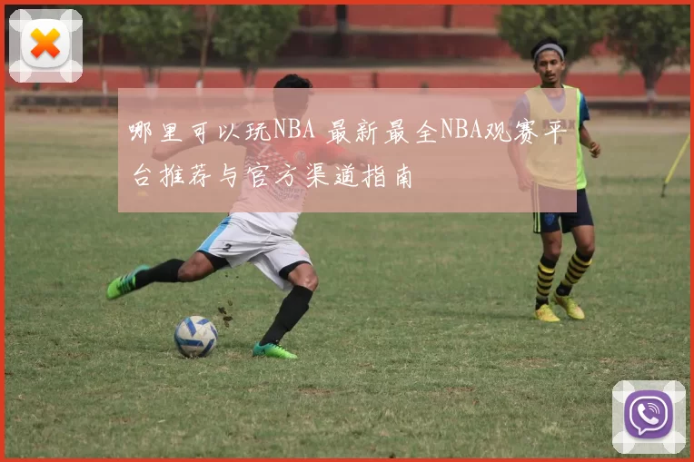 哪里可以玩NBA 最新最全NBA观赛平台推荐与官方渠道指南