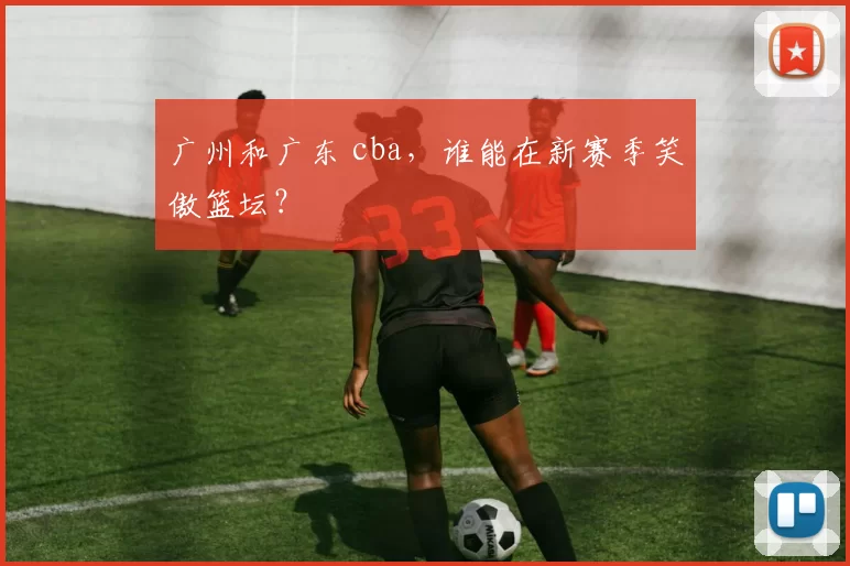广州和广东 cba，谁能在新赛季笑傲篮坛？