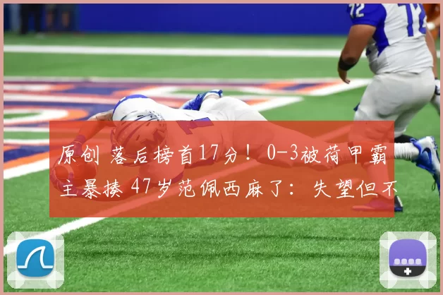 原创 落后榜首17分！0-3被荷甲霸主暴揍 47岁范佩西麻了：失望但不辞职