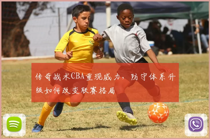 传奇战术CBA重现威力，防守体系升级如何改变联赛格局