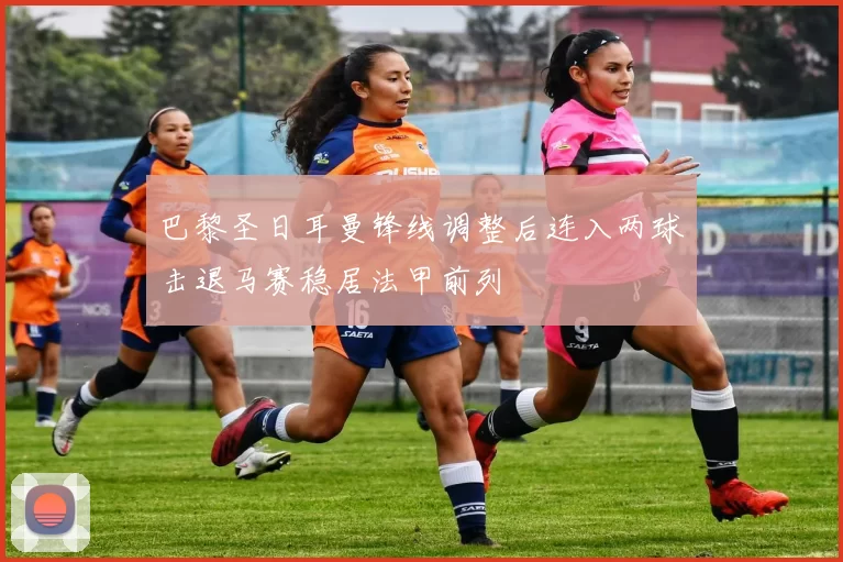 巴黎圣日耳曼锋线调整后连入两球击退马赛稳居法甲前列