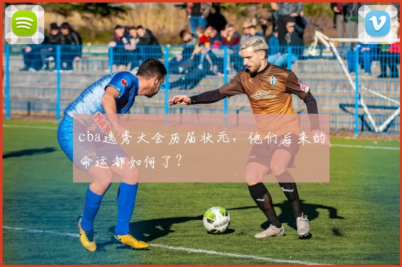cba选秀大会历届状元,他们后来的命运都如何了?