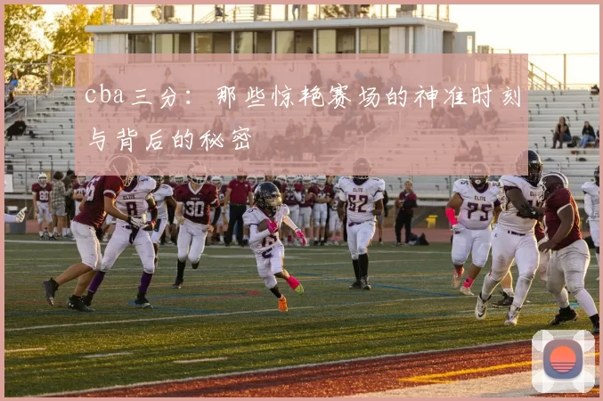 cba三分:那些惊艳赛场的神准时刻与背后的秘密