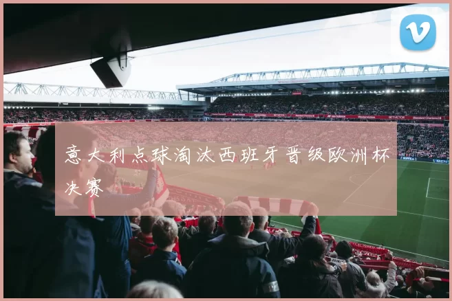 意大利点球淘汰西班牙晋级欧洲杯决赛