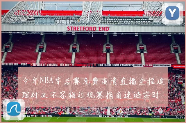 今年NBA季后赛免费高清直播全程追踪对决不容错过观赛指南速递实时战报精选