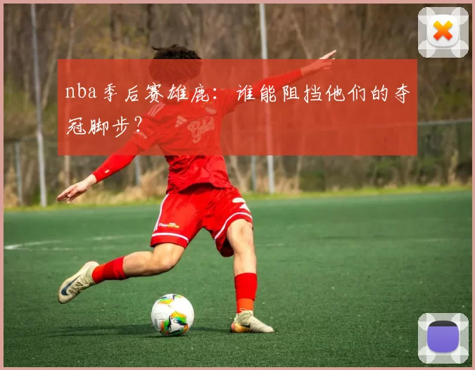 nba季后赛雄鹿：谁能阻挡他们的夺冠脚步？